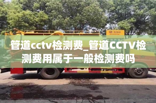 管道cctv檢測費_管道CCTV檢測費用屬于一般檢測費嗎