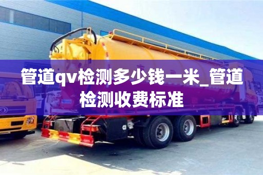 唐山管道qv檢測多少錢一米_管道檢測收費標準