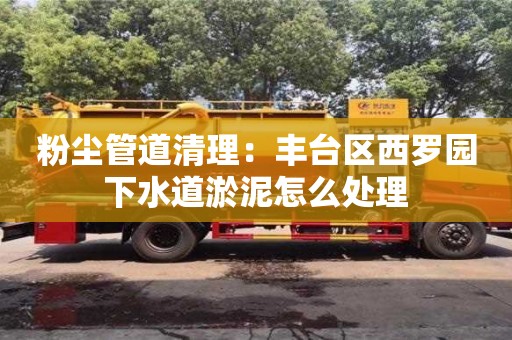 上海粉塵管道清理：豐臺區西羅園下水道淤泥怎么處理