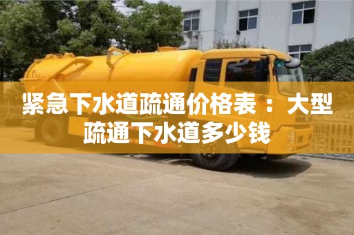 緊急下水道疏通價格表 ：大型疏通下水道多少錢
