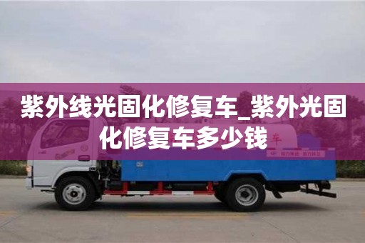 唐山紫外線光固化修復車_紫外光固化修復車多少錢