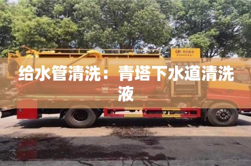 給水管清洗：青塔下水道清洗液