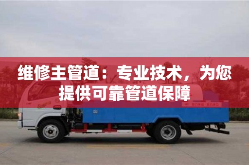 北京維修主管道：專業(yè)技術(shù)，為您提供可靠管道保障