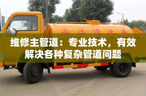 北京維修主管道：專業技術，有效解決各種復雜管道問題