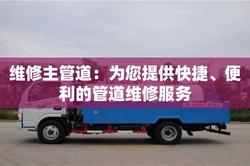 北京維修主管道：為您提供快捷、便利的管道維修服務