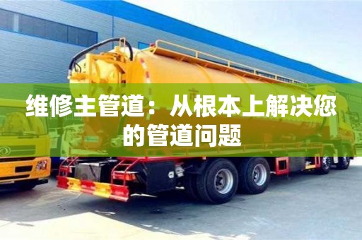 北京維修主管道：從根本上解決您的管道問題