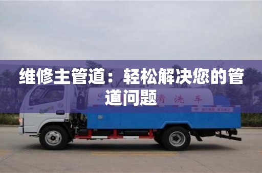 北京維修主管道：輕松解決您的管道問題