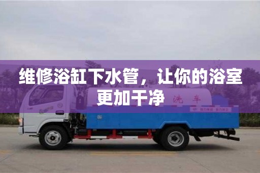 維修浴缸下水管,讓你的浴室更加干凈 維修浴缸下水管,讓你的浴室更加干凈