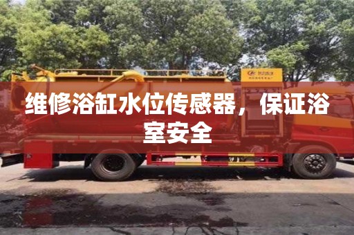 鄭州維修浴缸水位傳感器，保證浴室安全