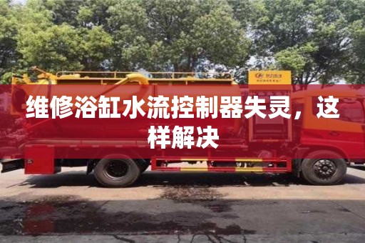 廣州維修浴缸水流控制器失靈，這樣解決