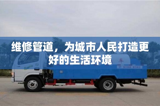 北京維修管道，為城市人民打造更好的生活環境