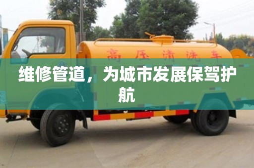 維修管道,為城市發(fā)展保駕護(hù)航 維修管道,為城市發(fā)展保駕護(hù)航