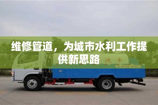北京維修管道，為城市水利工作提供新思路