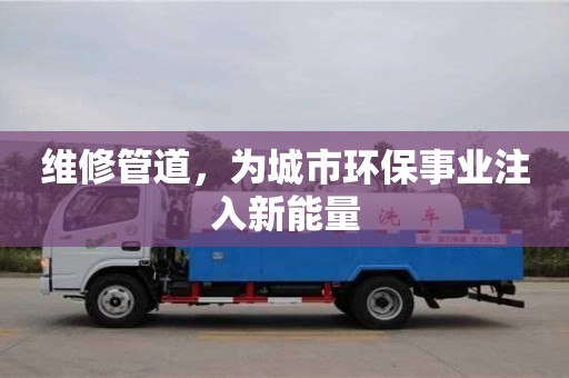 北京維修管道，為城市環(huán)保事業(yè)注入新能量