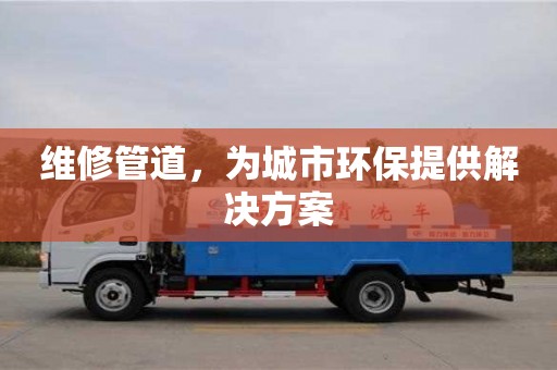 維修管道,為城市環(huán)保提供解決方案 維修管道,為城市環(huán)保提供解決方案