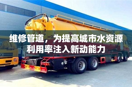 維修管道,為提高城市水資源利用率注入新動能力 維修管道,為提高城市水資源利用率注入新動能力