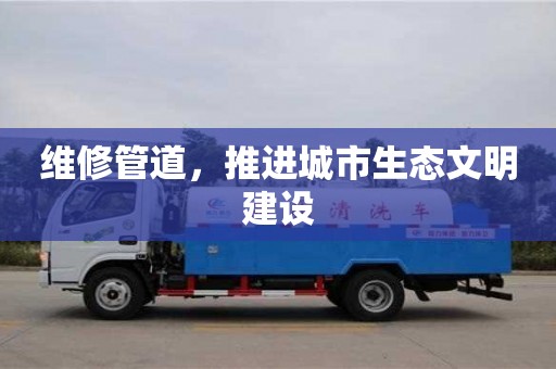 維修管道,推進城市生態文明建設 維修管道,推進城市生態文明建設