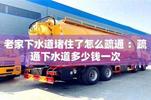老家下水道堵住了怎么疏通 ：疏通下水道多少錢一次