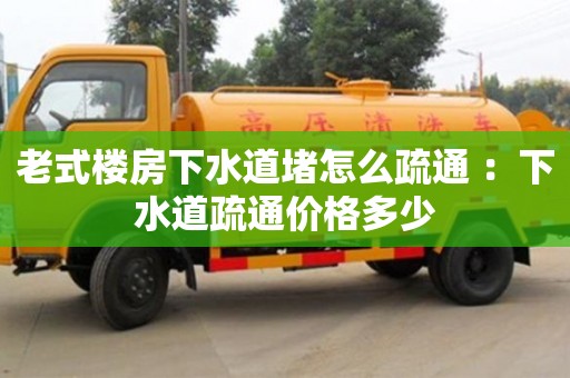 武漢老式樓房下水道堵怎么疏通 ：下水道疏通價(jià)格多少