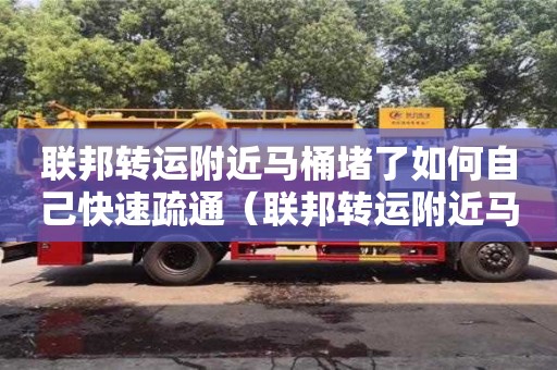 唐山聯邦轉運附近馬桶堵了如何自己快速疏通（聯邦轉運附近馬桶堵了如何自己快速疏通下水道）