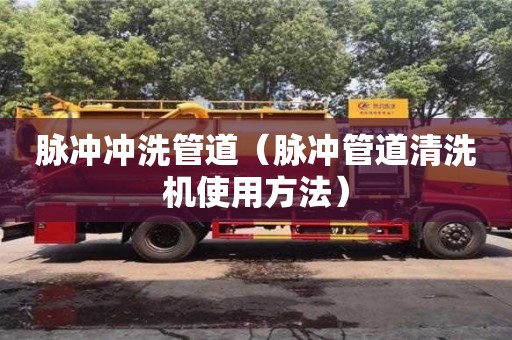 北京脈沖沖洗管道（脈沖管道清洗機(jī)使用方法）