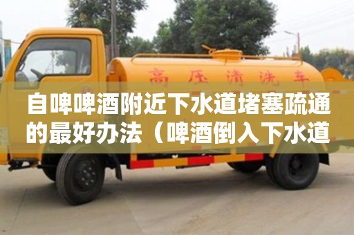 長沙自啤啤酒附近下水道堵塞疏通的最好辦法（啤酒倒入下水道會爆炸嗎）