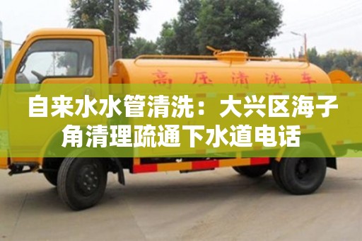 北京自來水水管清洗：大興區海子角清理疏通下水道電話