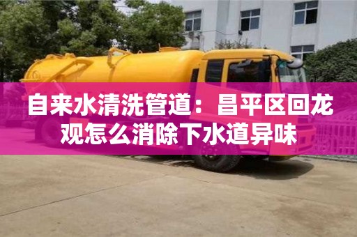 北京自來水清洗管道：昌平區回龍觀怎么消除下水道異味