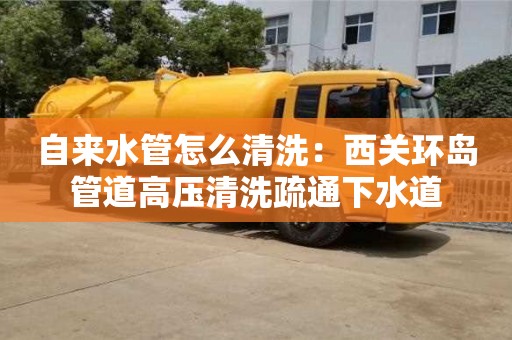 南京自來水管怎么清洗：西關環島管道高壓清洗疏通下水道