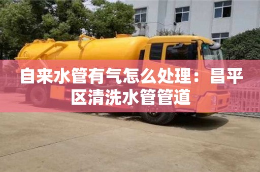 北京自來水管有氣怎么處理：昌平區清洗水管管道