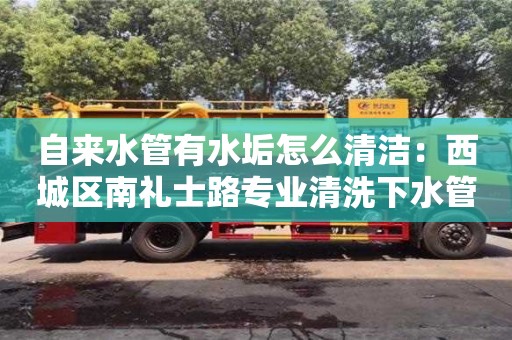北京自來水管有水垢怎么清潔：西城區(qū)南禮士路專業(yè)清洗下水管道電話