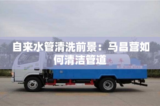 北京自來水管清洗前景：馬昌營如何清潔管道