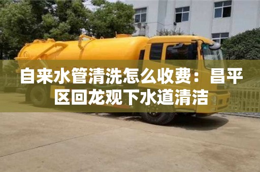 自來水管清洗怎么收費：昌平區回龍觀下水道清潔