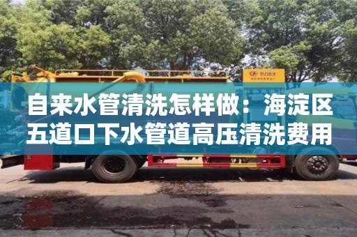 唐山自來水管清洗怎樣做：海淀區五道口下水管道高壓清洗費用