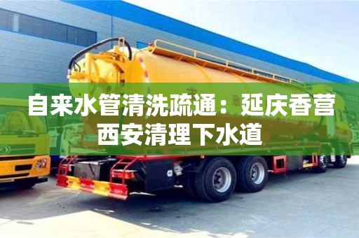 唐山自來水管清洗疏通：延慶香營西安清理下水道