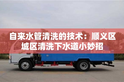 自來水管清洗的技術：順義區城區清洗下水道小妙招