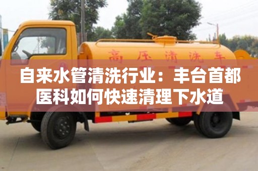 北京自來水管清洗行業：豐臺首都醫科如何快速清理下水道