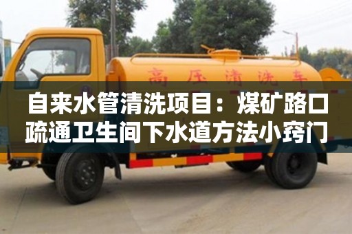 北京自來水管清洗項目：煤礦路口疏通衛(wèi)生間下水道方法小竅門
