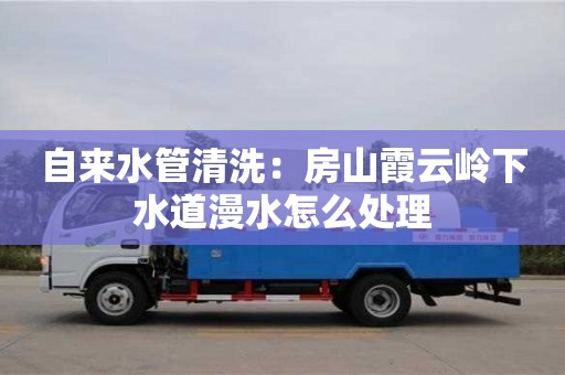 北京自來水管清洗：房山霞云嶺下水道漫水怎么處理