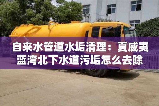 北京自來水管道水垢清理：夏威夷藍(lán)灣北下水道污垢怎么去除