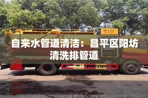 南京自來水管道清潔：昌平區陽坊清洗排管道