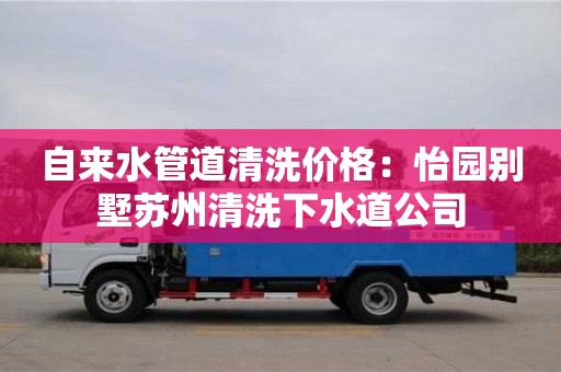 北京自來水管道清洗價格：怡園別墅蘇州清洗下水道公司