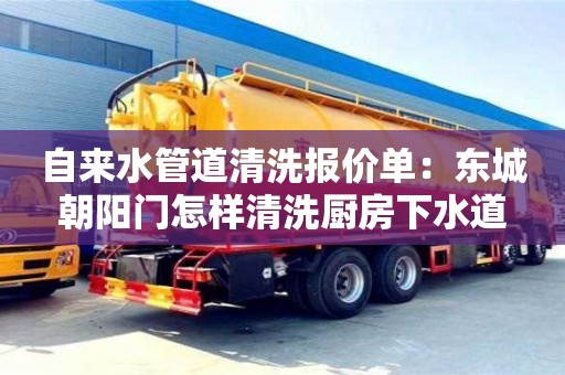 北京自來水管道清洗報價單：東城朝陽門怎樣清洗廚房下水道
