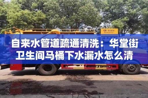 貴陽自來水管道疏通清洗：華堂街衛生間馬桶下水漏水怎么清