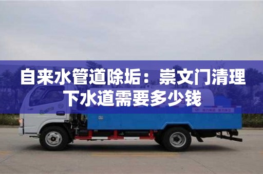 北京自來水管道除垢：崇文門清理下水道需要多少錢