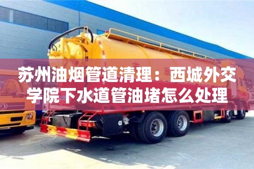 北京蘇州油煙管道清理：西城外交學院下水道管油堵怎么處理