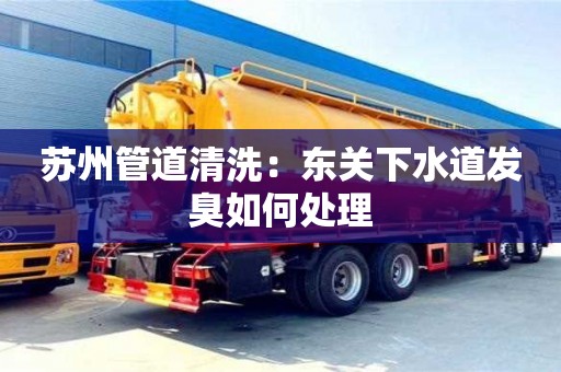 南京蘇州管道清洗：東關下水道發臭如何處理