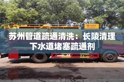 北京蘇州管道疏通清洗：長陵清理下水道堵塞疏通劑