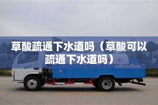 唐山草酸疏通下水道嗎（草酸可以疏通下水道嗎）