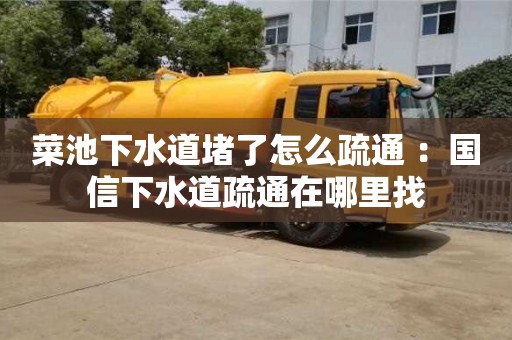 南京菜池下水道堵了怎么疏通 ：國信下水道疏通在哪里找